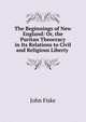 The Beginnings of New England: Or, the Puritan Theocracy in Its Relations to Civil and Religious Liberty ., John Fiske 