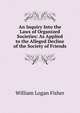 An Inquiry Into the Laws of Organized Societies: As Applied to the Alleged Decline of the Society of Friends, William Logan Fisher 