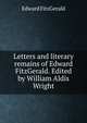 Letters and literary remains of Edward FitzGerald. Edited by William Aldis Wright, Fitzgerald Edward 