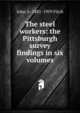The steel workers: the Pittsburgh survey findings in six volumes, John A. 1881-1959 Fitch 