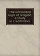The unrealized logic of religion, a study in credibilities, 