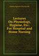 Lectures On Physiology, Hygiene, Etc: For Hospital and Home Nursing, Charles Egerton Fitz-Gerald 
