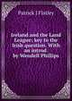 Ireland and the Land League; key to the Irish question. With an introd. by Wendell Phillips, Patrick J Flatley 