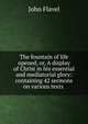 The fountain of life opened, or, A display of Christ in his essential and mediatorial glory: containing 42 sermons on various texts ., John Flavel 