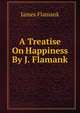 A Treatise On Happiness By J. Flamank., James Flamank 