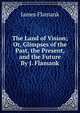 The Land of Vision; Or, Glimpses of the Past, the Present, and the Future By J. Flamank., James Flamank 