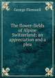 The flower-fields of Alpine Switzerland: an appreciation and a plea, George Flemwell 