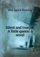Silent and true, or, A little queen: a novel, Fleming May Agnes 