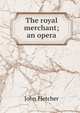 The royal merchant; an opera, Fletcher, John 