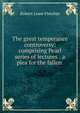 The great temperance controversy: comprising Pearl series of lectures : a plea for the fallen ., Robert Lowe Fletcher 