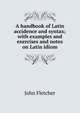 A handbook of Latin accidence and syntax; with examples and exercises and notes on Latin idiom, Fletcher, John 