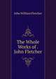 The Whole Works of . John Fletcher, John William Fletcher 