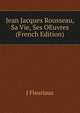 Jean Jacques Rousseau, Sa Vie, Ses OEuvres (French Edition), J Fleuriaux 