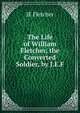 The Life of William Fletcher, the Converted Soldier, by J.E.F., JE Fletcher 