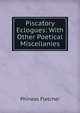 Piscatory Eclogues: With Other Poetical Miscellanies, Phineas Fletcher 