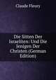 Die Sitten Der Israeliten: Und Die Jenigen Der Christen (German Edition), Fleury Claude 