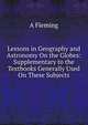 Lessons in Geography and Astronomy On the Globes: Supplementary to the Textbooks Generally Used On These Subjects, A Fleming 