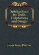 Spiritualism: Its Truth, Helpfulness and Danger, James Henry Fletcher 