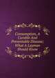 Consumption, A Curable And Preventable Disease; What A Layman Should Know, 