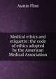 Medical ethics and etiquette: the code of ethics adopted by the American Medical Association, Flint Austin 