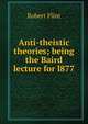 Anti-theistic theories; being the Baird lecture for l877, Flint Robert 