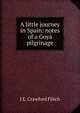 A little journey in Spain: notes of a Goya pilgrinage, J E. Crawford Flitch 