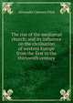 The rise of the mediaeval church: and its influence on the civilisation of western Europe from the first to the thirteenth century, Alexander Clarence Flick 
