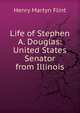 Life of Stephen A. Douglas: United States Senator from Illinois, Henry Martyn Flint 