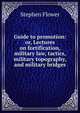 Guide to promotion: or, Lectures on fortification, military law, tactics, military topography, and military bridges, Stephen Flower 