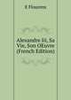 Alexandre Iii, Sa Vie, Son OEuvre (French Edition), E Flourens 