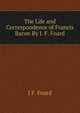 The Life and Correspondence of Francis Bacon By J. F. Foard., J F. Foard 