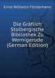 Die Graflich Stolbergische Bibliothek Zu Wernigerode (German Edition), Ernst Wilhelm Forstemann 