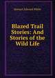 Blazed Trail Stories: And Stories of the Wild Life, Stewart Edward White 