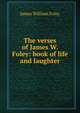 The verses of James W. Foley: book of life and laughter, James William Foley 