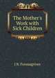 The Mother's Work with Sick Children, J B. Fonssagrives 