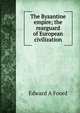 The Byzantine empire; the rearguard of European civilization, Edward A Foord 