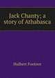 Jack Chanty; a story of Athabasca, Hulbert Footner 