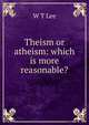 Theism or atheism: which is more reasonable?, W T Lee 