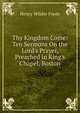 Thy Kingdom Come: Ten Sermons On the Lord's Prayer, Preached in King's Chapel, Boston, Henry Wilder Foote 