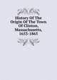 History Of The Origin Of The Town Of Clinton, Massachusetts, 1653-1865, 