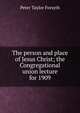 The person and place of Jesus Christ; the Congregational union lecture for 1909, Peter Taylor Forsyth 
