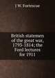 British statemen of the great war, 1793-1814; the Ford lectures for 1911, Fortescue, J. W. (John William), Sir, 1859-1933 