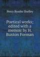 Poetical works; edited with a memoir by H. Buxton Forman, Shelley Percy Bysshe 