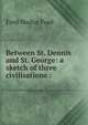 Between St. Dennis and St. George: a sketch of three civilisations :, Ford Madox Ford 