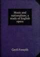 Music and nationalism; a study of English opera, Cecil Forsyth 