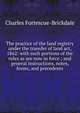 The practice of the land registry under the transfer of land act, 1862: with such portions of the rules as are now in force ; and general instructions, notes, forms, and precedents, Charles Fortescue-Brickdale 