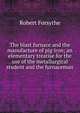 The blast furnace and the manufacture of pig iron; an elementary treatise for the use of the metallurgical student and the furnaceman, Robert Forsythe 