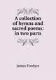 A collection of hymns and sacred poems: in two parts, James Fordyce 