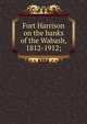 Fort Harrison on the banks of the Wabash, 1812-1912;, 