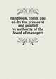 Handbook, comp. and ed. by the president and printed by authority of the Board of managers, 
